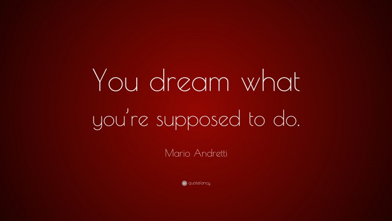 Mario Andretti Quote: “You dream what you’re supposed to do.”