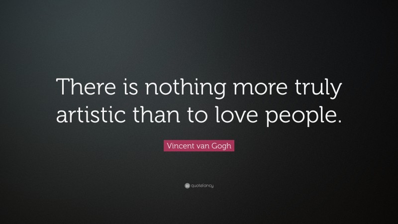 Vincent van Gogh Quote: “There is nothing more truly artistic than to love people.”