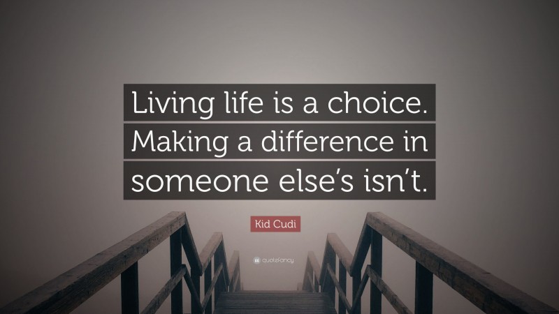 Kid Cudi Quote: “Living life is a choice. Making a difference in someone else’s isn’t.”