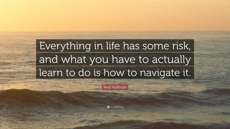 Reid Hoffman Quote: “Everything in life has some risk, and what you have to actually learn to do is how to navigate it.”