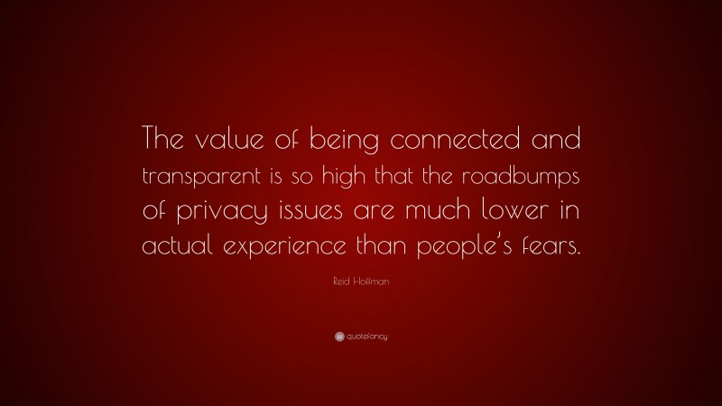 Reid Hoffman Quote: “The value of being connected and transparent is so high that the roadbumps of privacy issues are much lower in actual experience than people’s fears.”