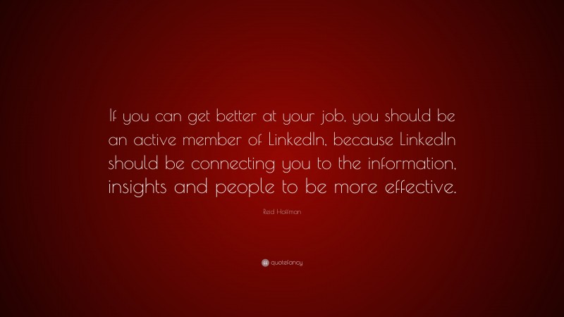 Reid Hoffman Quote: “If you can get better at your job, you should be an active member of LinkedIn, because LinkedIn should be connecting you to the information, insights and people to be more effective.”