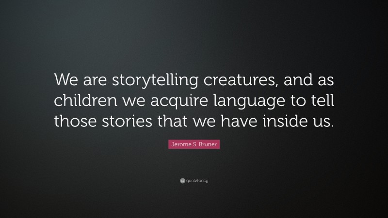 Jerome S. Bruner Quote: “We are storytelling creatures, and as children we acquire language to tell those stories that we have inside us.”