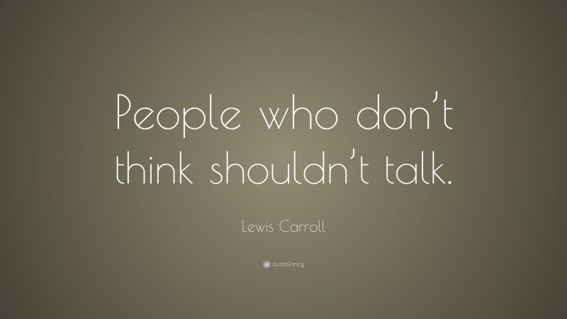 Lewis Carroll Quote: “People who don’t think shouldn’t talk.”