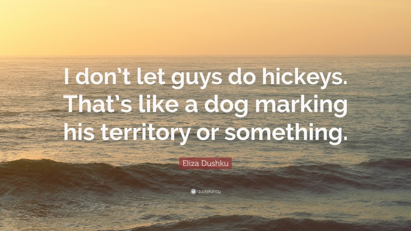 Eliza Dushku Quote: “I don’t let guys do hickeys. That’s like a dog marking his territory or something.”
