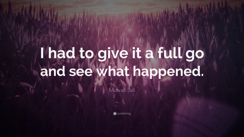 Michael Dell Quote: “I had to give it a full go and see what happened.”