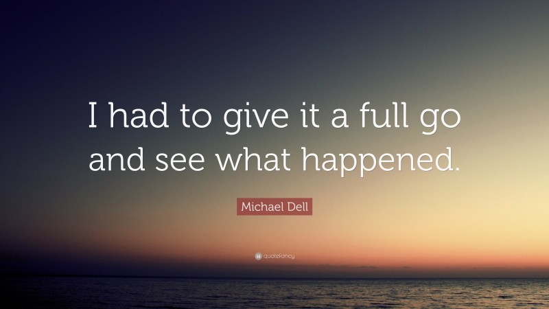 Michael Dell Quote: “I had to give it a full go and see what happened.”