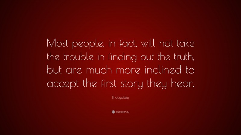 Thucydides Quote: “Most people, in fact, will not take the trouble in finding out the truth, but are much more inclined to accept the first story they hear.”