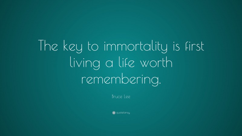 Bruce Lee Quote: “The key to immortality is first living a life worth remembering.”