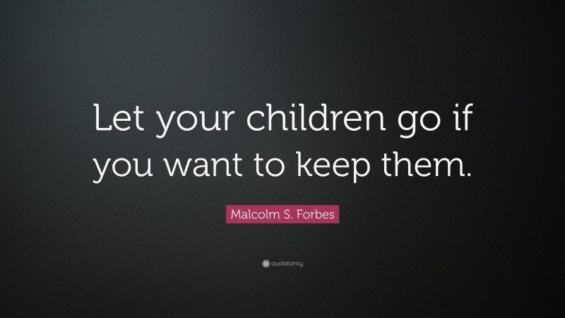 Malcolm S. Forbes Quote: “Let your children go if you want to keep them.”