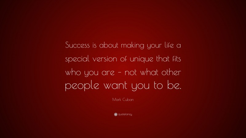 Mark Cuban Quote: “Success is about making your life a special version of unique that fits who you are – not what other people want you to be.”