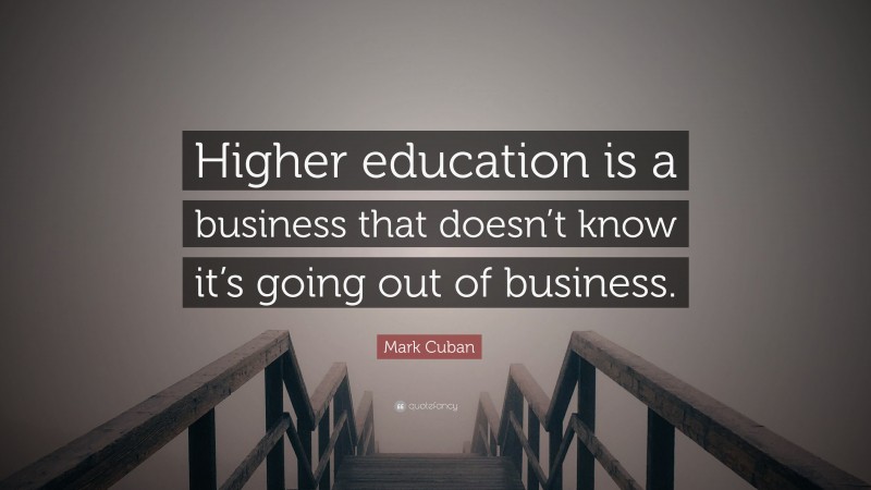 Mark Cuban Quote: “Higher education is a business that doesn’t know it’s going out of business.”