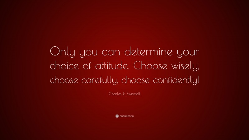 Charles R. Swindoll Quote: “Only you can determine your choice of attitude. Choose wisely, choose carefully, choose confidently!”