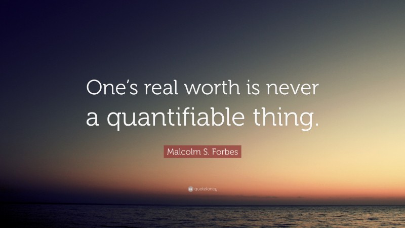 Malcolm S. Forbes Quote: “One’s real worth is never a quantifiable thing.”