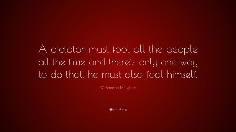 W. Somerset Maugham Quote: “A dictator must fool all the people all the time and there’s only one way to do that, he must also fool himself.”