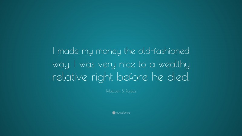 Malcolm S. Forbes Quote: “I made my money the old-fashioned way. I was very nice to a wealthy relative right before he died.”