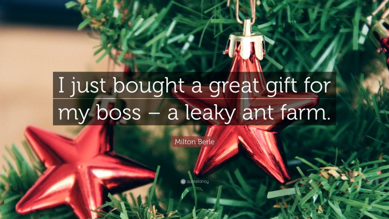Milton Berle Quote: “I just bought a great gift for my boss – a leaky ant farm.”