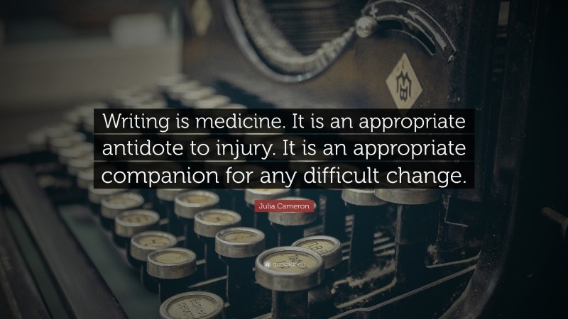 Julia Cameron Quote: “Writing is medicine. It is an appropriate antidote to injury. It is an appropriate companion for any difficult change.”