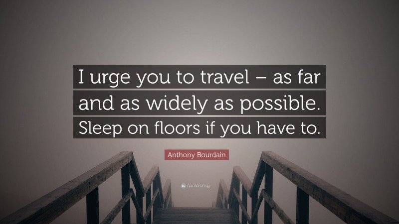 Anthony Bourdain Quote: “I urge you to travel – as far and as widely as possible. Sleep on floors if you have to.”