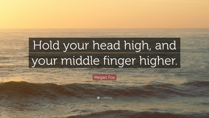 Megan Fox Quote: “Hold your head high, and your middle finger higher.”
