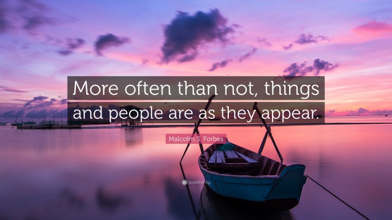 Malcolm S. Forbes Quote: “More often than not, things and people are as they appear.”