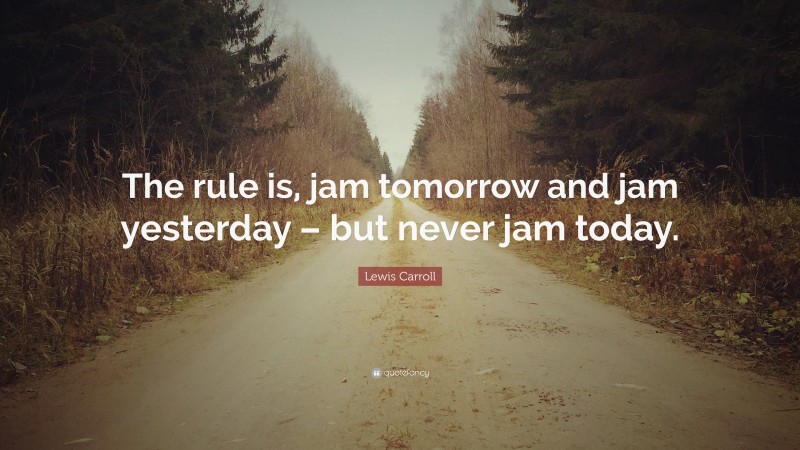 Lewis Carroll Quote: “The rule is, jam tomorrow and jam yesterday – but never jam today.”