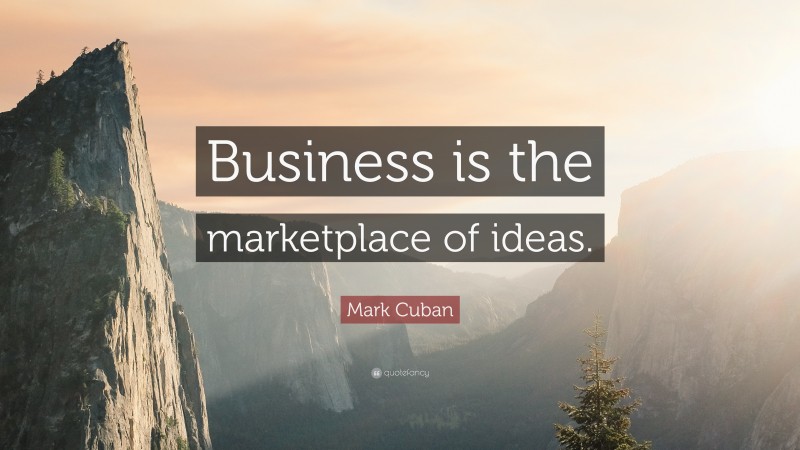 Mark Cuban Quote: “Business is the marketplace of ideas.”