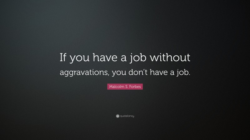 Malcolm S. Forbes Quote: “If you have a job without aggravations, you don’t have a job.”
