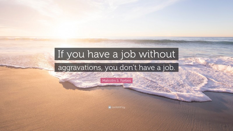 Malcolm S. Forbes Quote: “If you have a job without aggravations, you don’t have a job.”