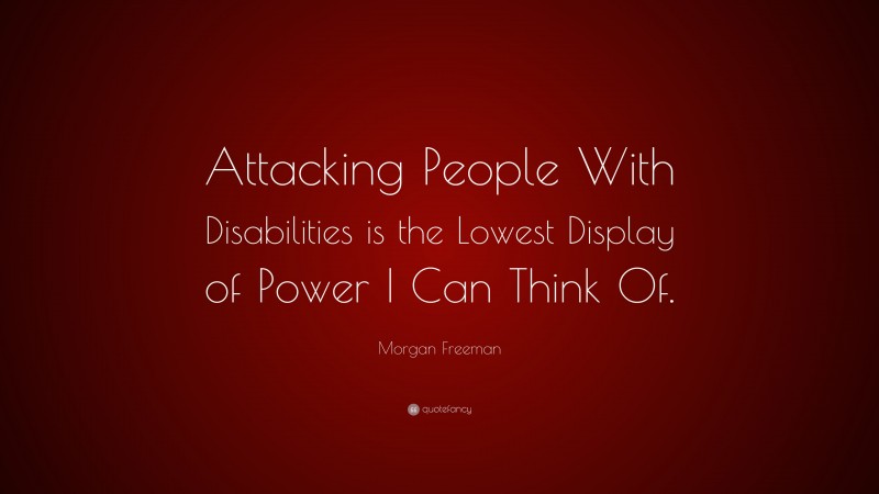 Morgan Freeman Quote: “Attacking People With Disabilities is the Lowest Display of Power I Can Think Of.”