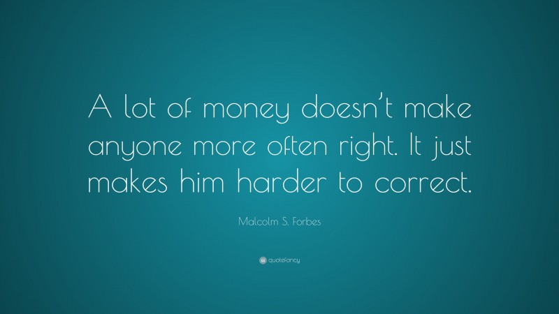 Malcolm S. Forbes Quote: “A lot of money doesn’t make anyone more often right. It just makes him harder to correct.”