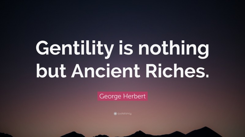 George Herbert Quote: “Gentility is nothing but Ancient Riches.”