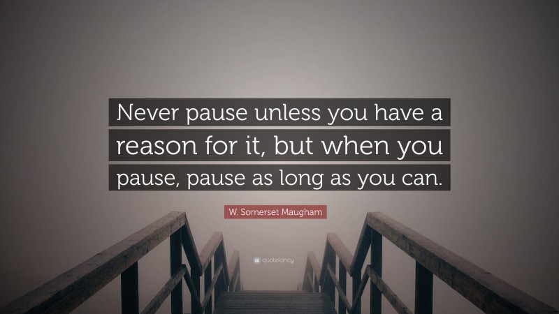 W. Somerset Maugham Quote: “Never pause unless you have a reason for it, but when you pause, pause as long as you can.”