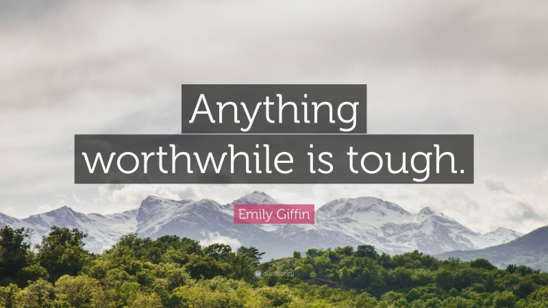 Emily Giffin Quote: “Anything worthwhile is tough.”