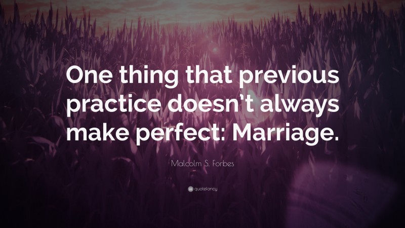 Malcolm S. Forbes Quote: “One thing that previous practice doesn’t always make perfect: Marriage.”