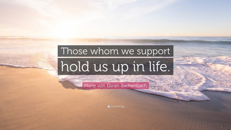 Marie von Ebner-Eschenbach Quote: “Those whom we support hold us up in life.”