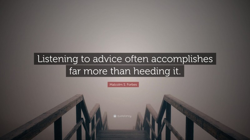 Malcolm S. Forbes Quote: “Listening to advice often accomplishes far more than heeding it.”