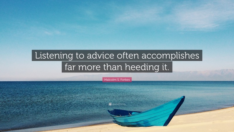 Malcolm S. Forbes Quote: “Listening to advice often accomplishes far more than heeding it.”