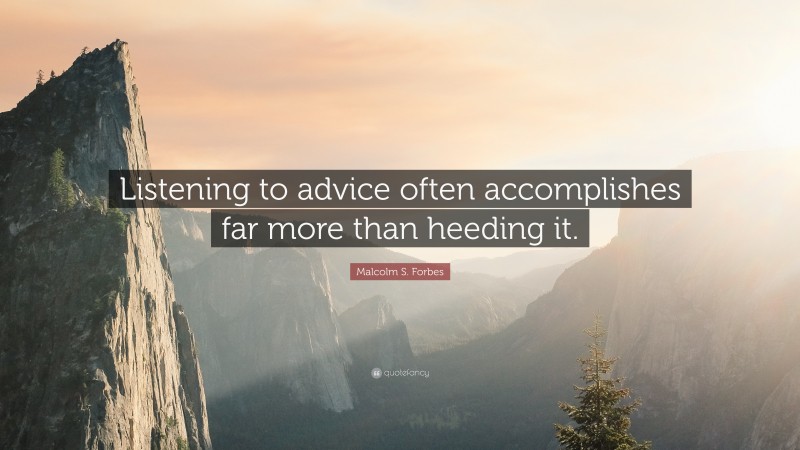 Malcolm S. Forbes Quote: “Listening to advice often accomplishes far more than heeding it.”