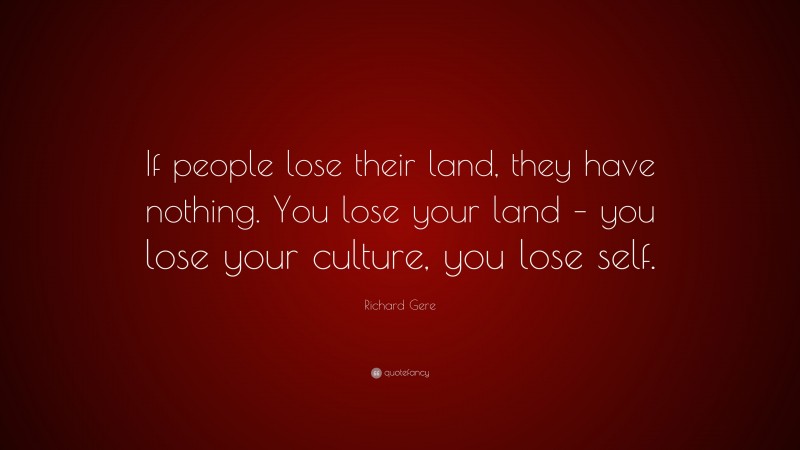 Richard Gere Quote: “If people lose their land, they have nothing. You lose your land – you lose your culture, you lose self.”