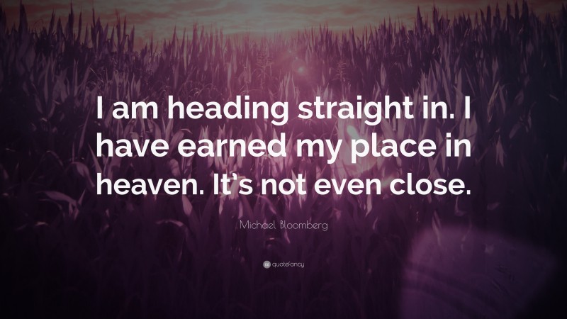 Michael Bloomberg Quote: “I am heading straight in. I have earned my place in heaven. It’s not even close.”