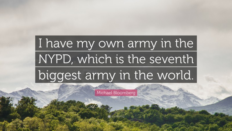 Michael Bloomberg Quote: “I have my own army in the NYPD, which is the seventh biggest army in the world.”