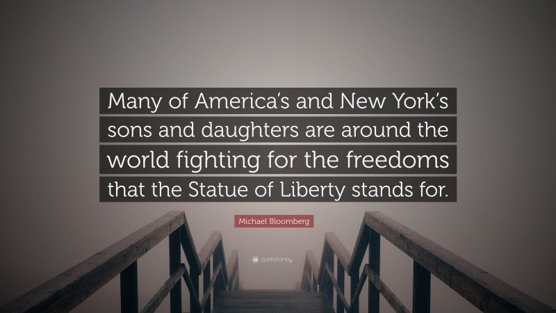 Michael Bloomberg Quote: “Many of America’s and New York’s sons and daughters are around the world fighting for the freedoms that the Statue of Liberty stands for.”
