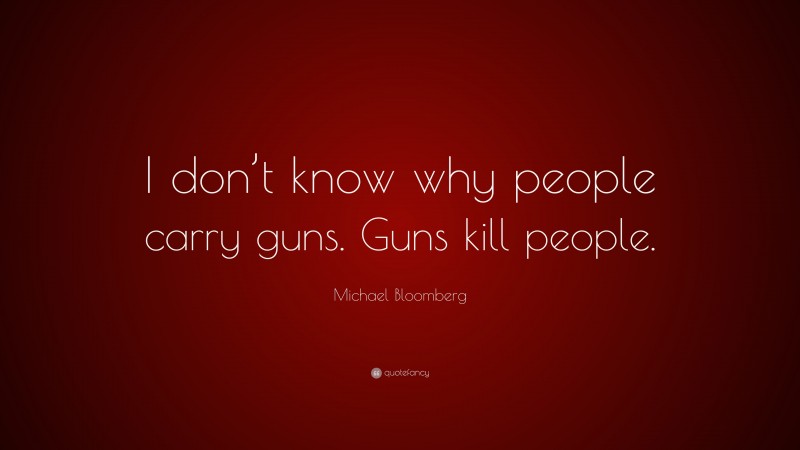 Michael Bloomberg Quote: “I don’t know why people carry guns. Guns kill people.”
