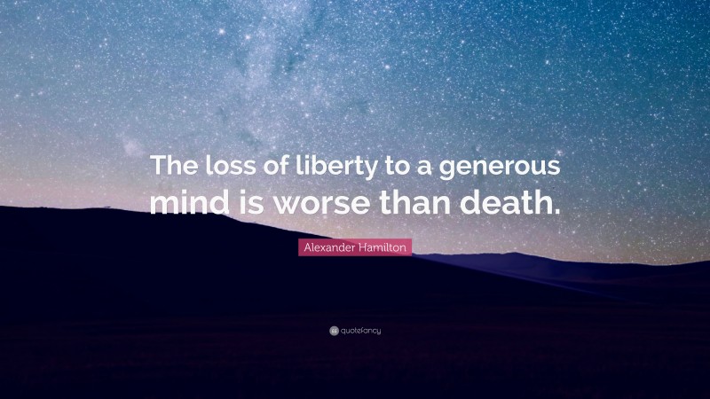 Alexander Hamilton Quote: “The loss of liberty to a generous mind is worse than death.”