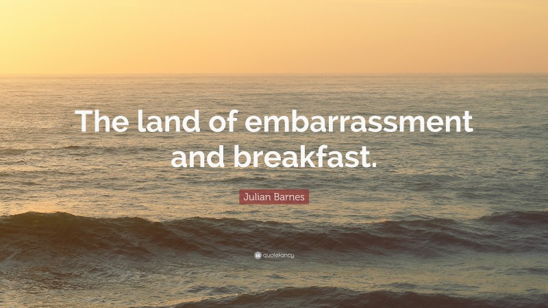 Julian Barnes Quote: “The land of embarrassment and breakfast.”