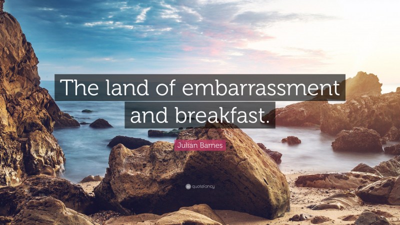 Julian Barnes Quote: “The land of embarrassment and breakfast.”
