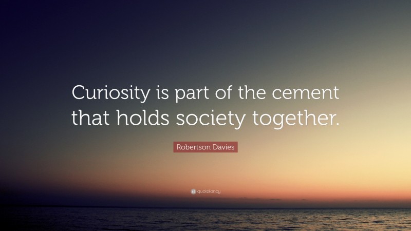 Robertson Davies Quote: “Curiosity is part of the cement that holds society together.”
