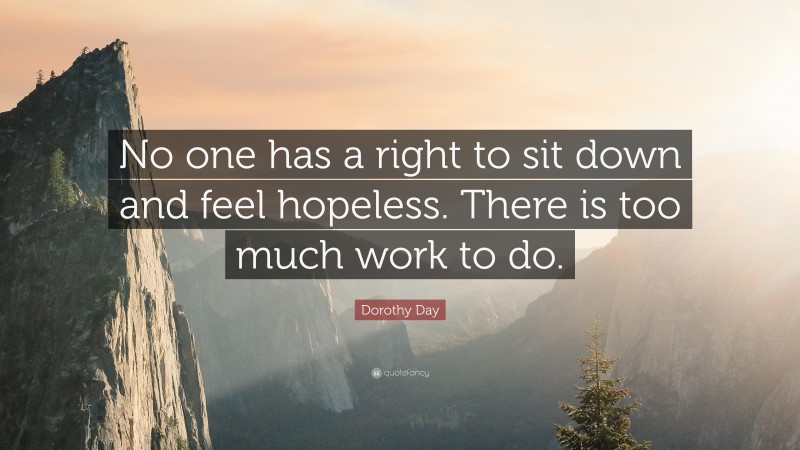 Dorothy Day Quote: “No one has a right to sit down and feel hopeless. There is too much work to do.”