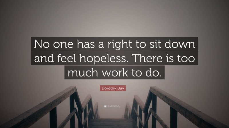 Dorothy Day Quote: “No one has a right to sit down and feel hopeless. There is too much work to do.”